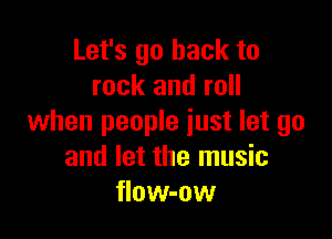 Let's go back to
rock and roll

when people just let go
and let the music
flow-ow