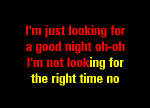 I'm just looking for
a good night oh-oh

I'm not looking for
the right time no