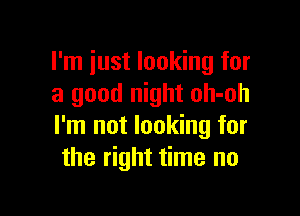 I'm just looking for
a good night oh-oh

I'm not looking for
the right time no