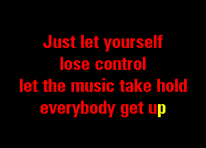 Just let yourself
lose control

let the music take hold
everybody get up