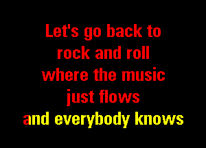 Let's go back to
rock and roll

where the music
iust flows
and everybody knows