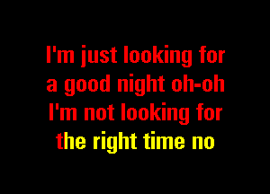 I'm just looking for
a good night oh-oh

I'm not looking for
the right time no