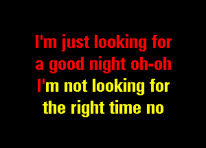 I'm just looking for
a good night oh-oh

I'm not looking for
the right time no