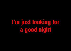 I'm just looking for

a good night