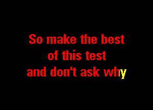So make the best

mmbma
and don't ask whyr