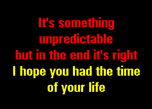 It's something
unpredictable

but in the end it's right
I hope you had the time
of your life