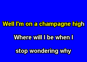 Well I'm on a champagne high

Where will I be when I

stop wondering why