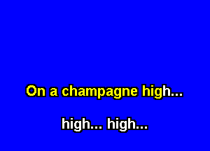 On a champagne high...

high... high...