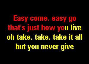 Easy come, easy go
that's iust how you live
oh take, take, take it all

but you never give