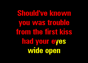 Should've known
you was trouble

from the first kiss
had your eyes
wide open