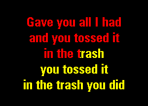 Gave you all I had
and you tossed it

in the trash
you tossed it
in the trash you did