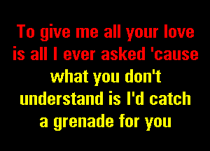 To give me all your love
is all I ever asked 'cause
what you don't
understand is I'd catch
a grenade for you