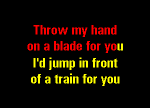 Throw my hand
on a blade for you

I'd jump in front
of a train for you