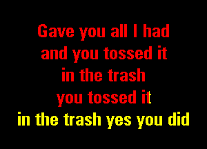 Gave you all I had
and you tossed it

in the trash
you tossed it
in the trash yes you did