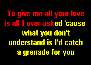 To give me all your love
is all I ever asked 'cause
what you don't
understand is I'd catch
a grenade for you