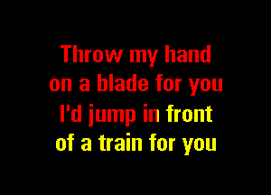 Throw my hand
on a blade for you

I'd jump in front
of a train for you