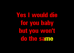 Yes I would die
for you baby

but you won't
do the same