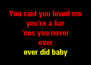 You said you loved me
you're a liar

'cos you never
ever
ever did baby