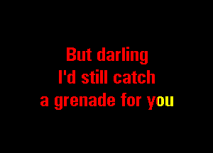 But darling

I'd still catch
a grenade for you