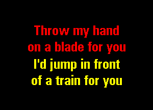 Throw my hand
on a blade for you

I'd jump in front
of a train for you