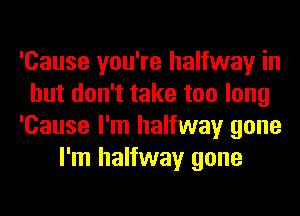 'Cause you're halfway in
but don't take too long
'Cause I'm halfway gone
I'm halfway gone