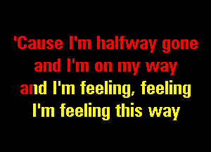 'Cause I'm halfway gone
and I'm on my way
and I'm feeling, feeling
I'm feeling this way