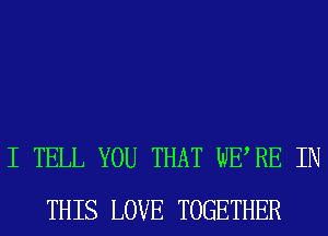 I TELL YOU THAT WERE IN
THIS LOVE TOGETHER