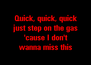 Quick, quick, quick
just step on the gas

'cause I don't
wanna miss this