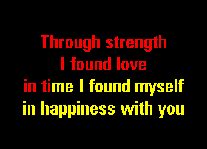 Through strength
I found love

in time I found myself
in happiness with you