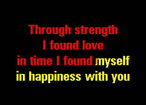 Through strength
I found love

in time I found myself
in happiness with you