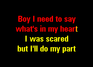 Boy I need to say
what's in my heart

I was scared
but I'll do my part