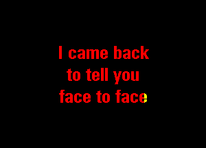 I came back

to tell you
face to face