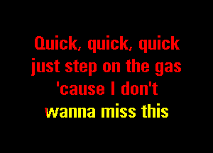 Quick, quick, quick
just step on the gas

'cause I don't
wanna miss this