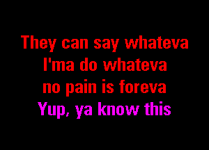 They can say whateva
I'ma do whateva

no pain is foreva
Yup, ya know this