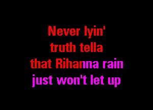 Never lyin'
truth tella

that Rihanna rain
just won't let up