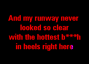 And my runway never
looked so clear

with the hottest hamih
in heels right here