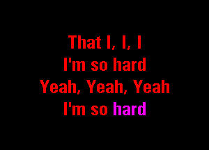 That I, I. I
I'm so hard

Yeah, Yeah. Yeah
I'm so hard