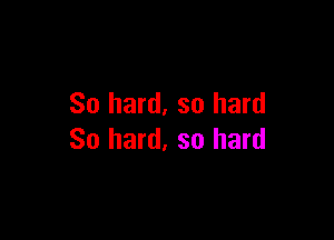 So hard, so hard

So hard, so hard