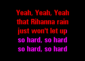 Yeah, Yeah, Yeah
that Rihanna rain

iust won't let up
so hard, so hard
so hard, so hard