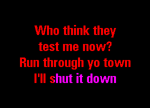 Who think they
test me now?

Run through yo town
I'll shut it down