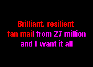 Brilliant, resilient

fan mail from 27 million
and I want it all