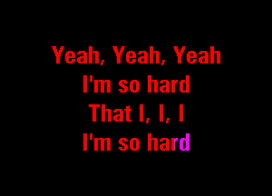 Yeah, Yeah, Yeah
I'm so hard

That I, l, I
I'm so hard