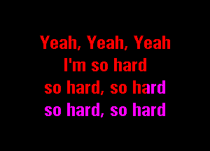 Yeah, Yeah, Yeah
I'm so hard

so hard. so hard
so hard, so hard