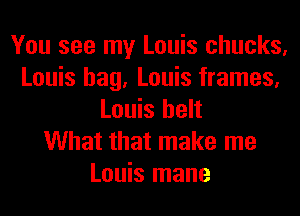 You see my Louis chucks,
Louis hag, Louis frames,
Louis belt
What that make me
Louis mane