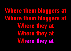 Where them hloggers at
Where them bloggers at

Where they at
Where they at
Where they at