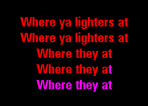 Where ya lighters at
Where ya lighters at

Where they at
Where theyr at
Where they at