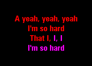 A yeah, yeah, yeah
I'm so hard

That I, l, I
I'm so hard