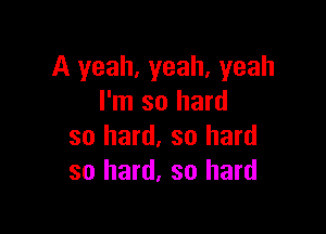 A yeah, yeah, yeah
I'm so hard

so hard. so hard
so hard, so hard