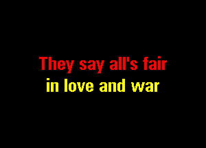 They say all's fair

in love and war