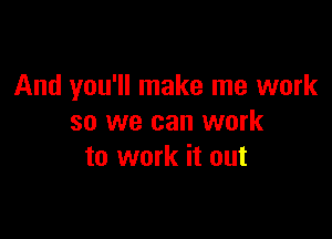 And you'll make me work

so we can work
to work it out